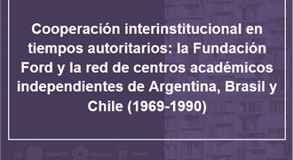 Cooperación interinstitucional en tiempos autoritarios la Fundación Ford y la red de centros académicos independientes de Argentina Brasil y Chile 1969-1990
